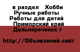  в раздел : Хобби. Ручные работы » Работы для детей . Приморский край,Дальнереченск г.